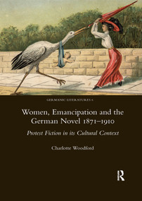 Women, Emancipation and the German Novel 1871-1910 (Protest Fiction in its Cultural Context) by Charlotte Woodford, 9780367601997
