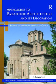 Approaches to Byzantine Architecture and its Decoration (Studies in Honor of Slobodan Curcic) by Mark J. Johnson, Robert Ousterhout, Amy Papalexandrou, 9781138110946