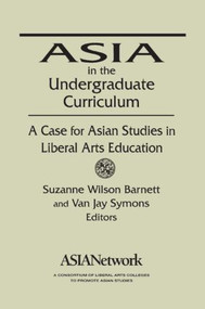 Asia in the Undergraduate Curriculum: A Case for Asian Studies in Liberal Arts Education (A Case for Asian Studies in Liberal Arts Education) by Van Jay Symons, Suzanne Wilson Barnett, 9780765605467