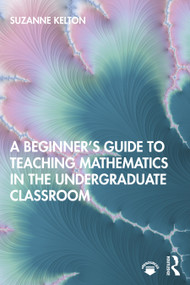 A Beginner's Guide to Teaching Mathematics in the Undergraduate Classroom by Suzanne Kelton, 9780367429027