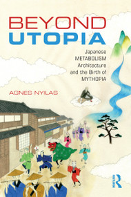 Beyond Utopia (Japanese Metabolism Architecture and the Birth of Mythopia) by Agnes Nyilas, 9781138056039
