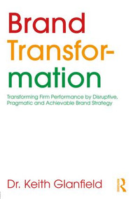 Brand Transformation (Transforming Firm Performance by Disruptive, Pragmatic and Achievable Brand Strategy) by Keith Glanfield, 9781138064300
