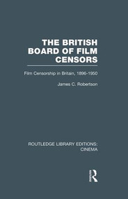 The British Board of Film Censors (Film Censorship in Britain, 1896-1950) by James C. Robertson, 9781138997707