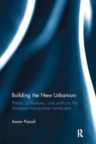 Building the New Urbanism (Places, Professions, and Profits in the American Metropolitan Landscape) by Aaron Passell, 9781138108752