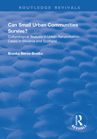 Can Small Urban Communities Survive?: Culturological Analysis in Urban Rehabilitation - Cases in Slovenia and Scotland by Branka Berce-Bratko, 9781138734685