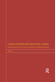 China's Centralized Industrial Order (Industrial Reform and the Rise of Centrally Controlled Big Business) by Chen Li, 9781138578043