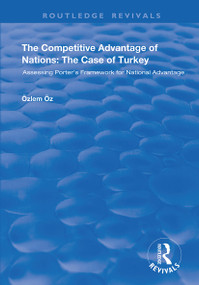 The Competitive Advantage of Nations: The Case of Turkey (Assessing Porter's Framework for National Advantage) by Özlem Öz, 9781138343573