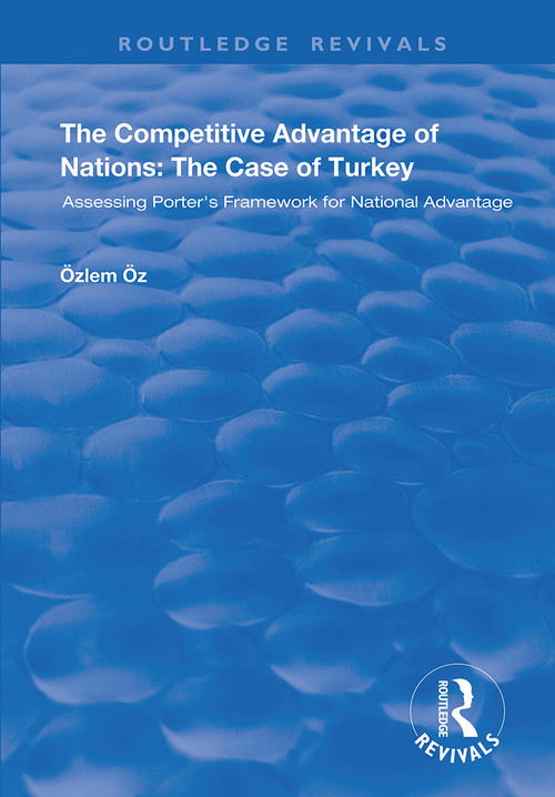 The Competitive Advantage of Nations: The Case of Turkey (Assessing Porter's Framework for National Advantage) by Özlem Öz, 9781138343573
