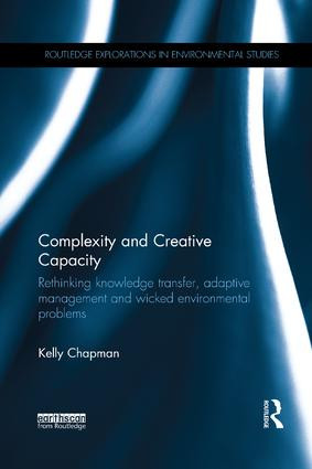 Complexity and Creative Capacity (Rethinking knowledge transfer, adaptive management and wicked environmental problems) by Kelly Chapman, 9780815395393