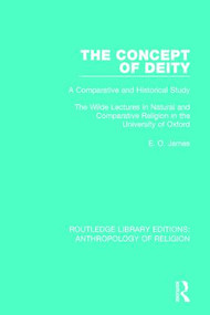 The Concept of Deity (A Comparative and Historical Study. The Wilde Lectures in Natural and Comparative Religion in the University of Oxford) by E.O. James, 9781138641761