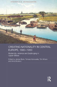 Creating Nationality in Central Europe, 1880-1950 (Modernity, Violence and (Be) Longing in Upper Silesia) by Tomasz Kamusella, James Bjork, Timothy Wilson, Anna Novikov, 9781138567597