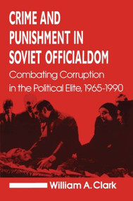 Crime and Punishment in Soviet Officialdom (Combating Corruption in the Soviet Elite, 1965-90) by William A. Clark, 9781563240560