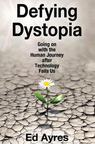 Defying Dystopia (Going on with the Human Journey After Technology Fails Us) by Ed Ayres, 9781412863230