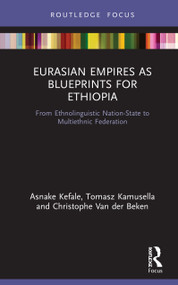 Eurasian Empires as Blueprints for Ethiopia (From Ethnolinguistic Nation-State to Multiethnic Federation) by Asnake Kefale, Tomasz Kamusella, Christophe Van der Beken, 9780367744793