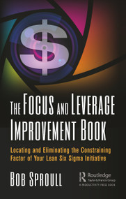 The Focus and Leverage Improvement Book (Locating and Eliminating the Constraining Factor of Your Lean Six Sigma Initiative) by Bob Sproull, 9780367001117