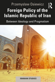 Foreign Policy of the Islamic Republic of Iran (Between Ideology and Pragmatism) by Przemyslaw Osiewicz, 9780367863067