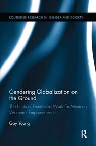 Gendering Globalization on the Ground (The Limits of Feminized Work for Mexican Women's Empowerment) by Gay Young, 9781138700369