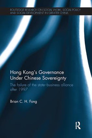 Hong Kong's Governance Under Chinese Sovereignty (The Failure of the State-Business Alliance after 1997) by Brian C. H. Fong, 9781138091948