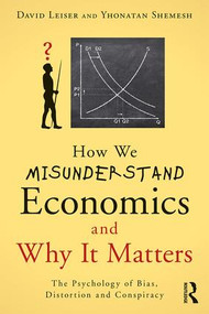 How We Misunderstand Economics and Why it Matters (The Psychology of Bias, Distortion and Conspiracy) by David Leiser, Yhonatan Shemesh, 9781138938939