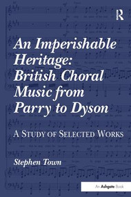 An Imperishable Heritage: British Choral Music from Parry to Dyson (A Study of Selected Works) by Stephen Town, 9781138252561