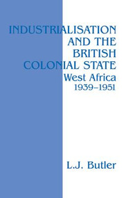 Industrialisation and the British Colonial State (West Africa 1939-1951) by Lawrence Butler, 9781138992443