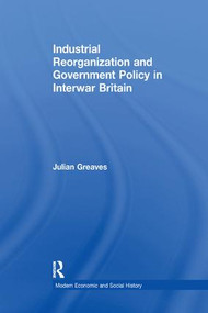 Industrial Reorganization and Government Policy in Interwar Britain by Julian Greaves, 9781138263444