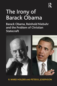 The Irony of Barack Obama (Barack Obama, Reinhold Niebuhr and the Problem of Christian Statecraft) by R. Ward Holder, Peter B. Josephson, 9781138273092