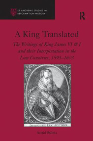 A King Translated (The Writings of King James VI & I and their Interpretation in the Low Countries, 1593-1603) by Astrid Stilma, 9781138115538