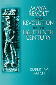Maya Revolt and Revolution in the Eighteenth Century by Robert W. Patch, 9780765604125