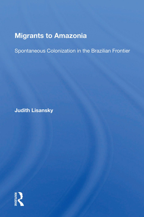 Migrants To Amazonia (Spontaneous Colonization In The Brazilian Frontier) by Judith Lisansky, 9780367014315