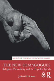 The New Demagogues (Religion, Masculinity and the Populist Epoch) by Joshua M. Roose, 9781138364707