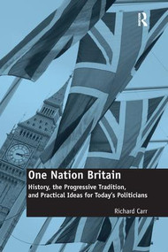 One Nation Britain (History, the Progressive Tradition, and Practical Ideas for Today's Politicians) by Richard Carr, 9781138274303