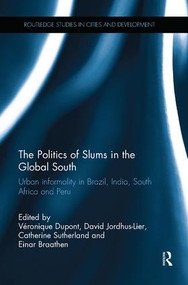 The Politics of Slums in the Global South (Urban Informality in Brazil, India, South Africa and Peru) by Véronique Dupont, David Jordhus-Lier, Catherine Sutherland, Einar Braathen, 9781138057012