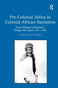 Pre-Colonial Africa in Colonial African Narratives (From Ethiopia Unbound to Things Fall Apart, 1911-1958) by Donald R. Wehrs, 9781138276093