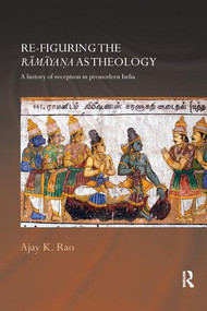 Re-figuring the Ramayana as Theology (A History of Reception in Premodern India) by Ajay K. Rao, 9781138576292