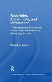 Repertoire, Authenticity and Introduction (The Presentation of American Indian Music in Oklahoma's Elementary Schools) by Robert J. Damm, 9781138985155
