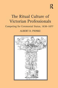 The Ritual Culture of Victorian Professionals (Competing for Ceremonial Status, 1838-1877) by Albert D. Pionke, 9781138271975