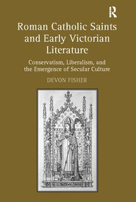 Roman Catholic Saints and Early Victorian Literature (Conservatism, Liberalism, and the Emergence of Secular Culture) by Devon Fisher, 9781138110380