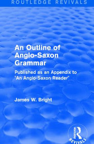 Routledge Revivals: An Outline of Anglo-Saxon Grammar (1936) (Published as an Appendix to "An Anglo-Saxon Reader") by James W. Bright, 9781138237117