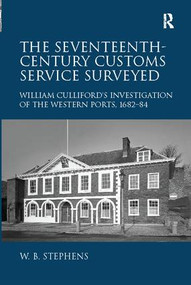 The Seventeenth-Century Customs Service Surveyed (William Culliford's Investigation of the Western Ports, 1682-84) by William B. Stephens, 9781138110342