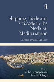 Shipping, Trade and Crusade in the Medieval Mediterranean (Studies in Honour of John Pryor) by Ruthy Gertwagen, Elizabeth Jeffreys, 9781138118324