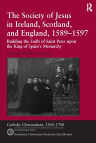 The Society of Jesus in Ireland, Scotland, and England, 1589-1597 (Building the Faith of Saint Peter upon the King of Spain's Monarchy) by Thomas M. McCoog, S.J., 9781138111127