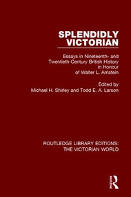 Splendidly Victorian (Essays in Nineteenth- and Twentieth-Century British History in Honour of Walter L. Arnstein) by Michael H. Shirley, Todd E. A. Larson, 9781138643864