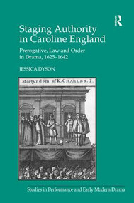 Staging Authority in Caroline England (Prerogative, Law and Order in Drama, 1625-1642) by Jessica Dyson, 9781138268821