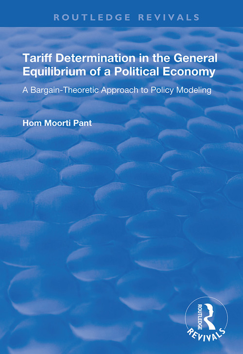 Tariff Determination in the General Equilibrium of a Political Economy (A Bargain-theoretic Approach to Policy Modelling) by Hom Moorti Pant, 9781138345959