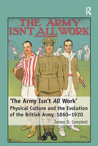 'The Army Isn't All Work' (Physical Culture and the Evolution of the British Army, 1860-1920) by James D. Campbell, 9781138108882