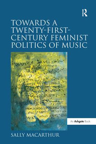 Towards a Twenty-First-Century Feminist Politics of Music by Sally Macarthur, 9781138274723