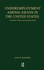 Underemployment Among Asians in the United States (Asian Indian, Filipino, and Vietnamese Workers) by Anna B. Madamba, 9781138986404