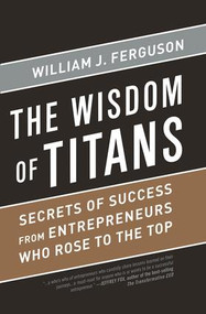 Wisdom of Titans (Secrets of Success from Entrepreneurs Who Rose to the Top) by William J Ferguson, 9781937134587