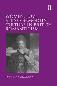 Women, Love, and Commodity Culture in British Romanticism by Daniela Garofalo, 9781138279476